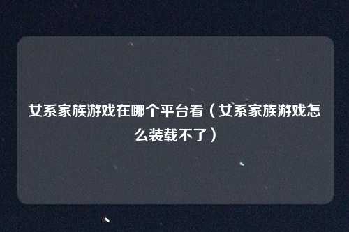 女系家族游戏在哪个平台看（女系家族游戏怎么装载不了）