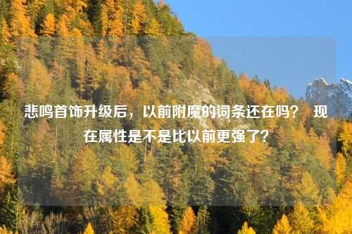 悲鸣首饰升级后，以前附魔的词条还在吗？  现在属性是不是比以前更强了？