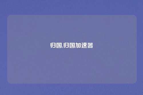 归国,归国加速器