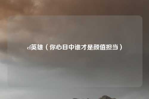 cf英雄（你心目中谁才是颜值担当）