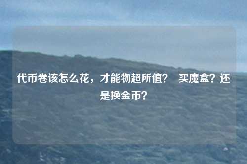 代币卷该怎么花，才能物超所值？  买魔盒？还是换金币？