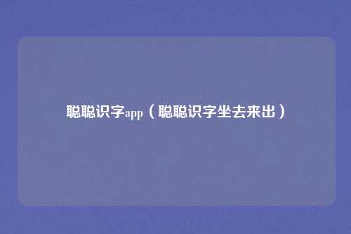 聪聪识字app（聪聪识字坐去来出）