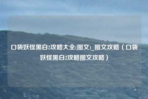 口袋妖怪黑白2攻略大全(图文)_图文攻略（口袋妖怪黑白2攻略图文攻略）