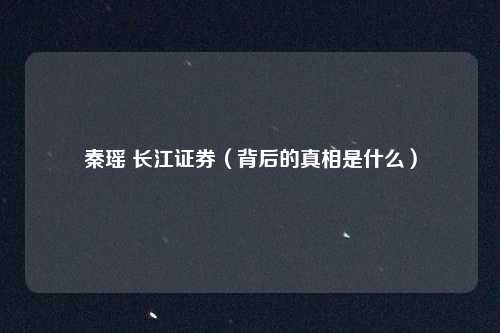 秦瑶 长江证券（背后的真相是什么）