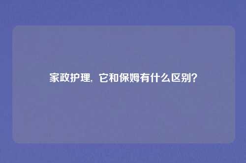 家政护理,  它和保姆有什么区别？