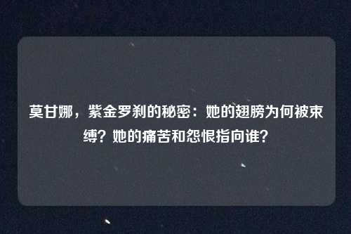 莫甘娜，紫金罗刹的秘密：她的翅膀为何被束缚？她的痛苦和怨恨指向谁？