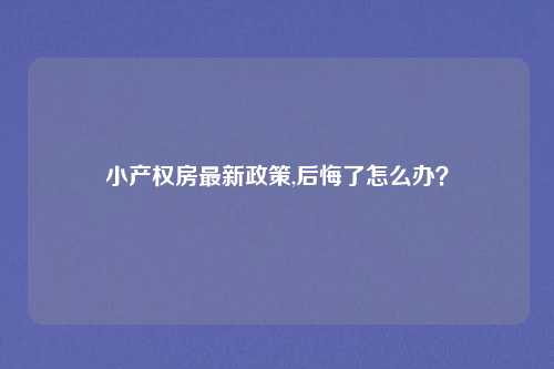 小产权房最新政策,后悔了怎么办？