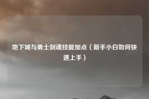 地下城与勇士剑魂技能加点（新手小白如何快速上手）