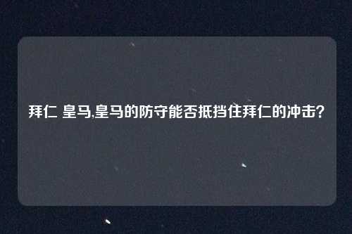 拜仁 皇马,皇马的防守能否抵挡住拜仁的冲击？