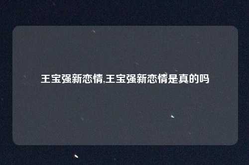 王宝强新恋情,王宝强新恋情是真的吗