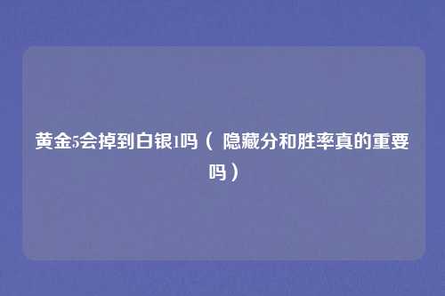 黄金5会掉到白银1吗（ 隐藏分和胜率真的重要吗）