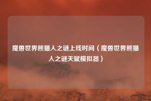 魔兽世界熊猫人之谜上线时间（魔兽世界熊猫人之谜天赋模拟器）