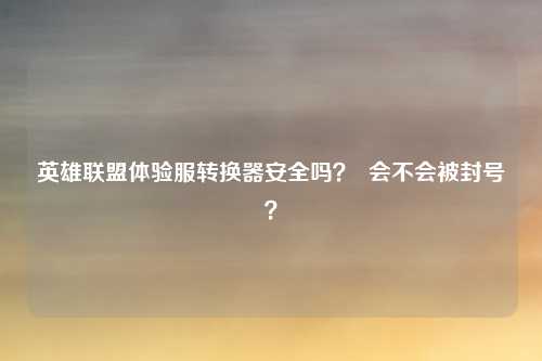英雄联盟体验服转换器安全吗？  会不会被封号？