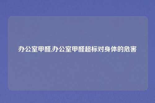 办公室甲醛,办公室甲醛超标对身体的危害