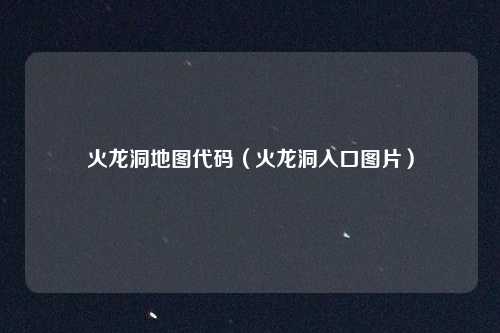 火龙洞地图代码（火龙洞入口图片）