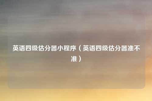 英语四级估分器小程序（英语四级估分器准不准）