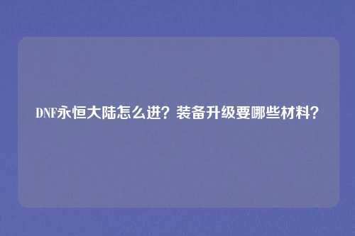 DNF永恒大陆怎么进？装备升级要哪些材料？