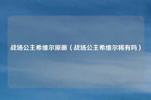 战场公主希维尔原画（战场公主希维尔稀有吗）