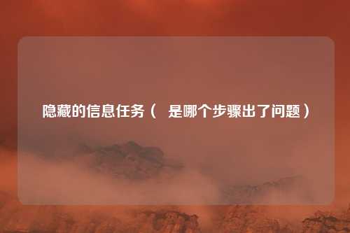 隐藏的信息任务（  是哪个步骤出了问题）