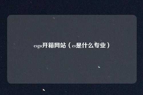 csgo开箱网站（cs是什么专业）