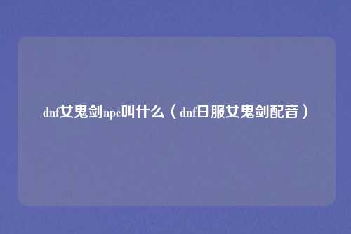 dnf女鬼剑npc叫什么（dnf日服女鬼剑配音）