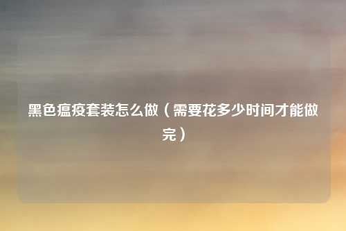 黑色瘟疫套装怎么做（需要花多少时间才能做完）