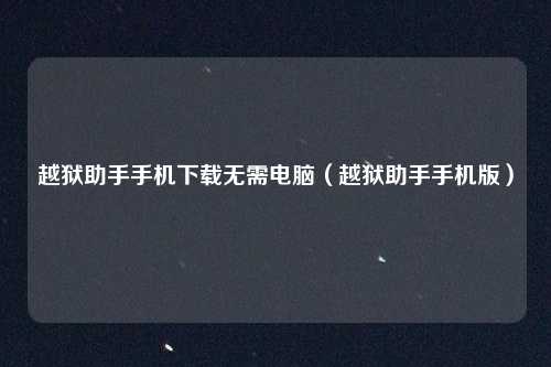 越狱助手手机下载无需电脑（越狱助手手机版）