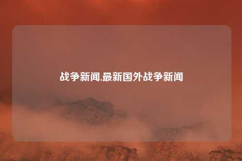 战争新闻,最新国外战争新闻