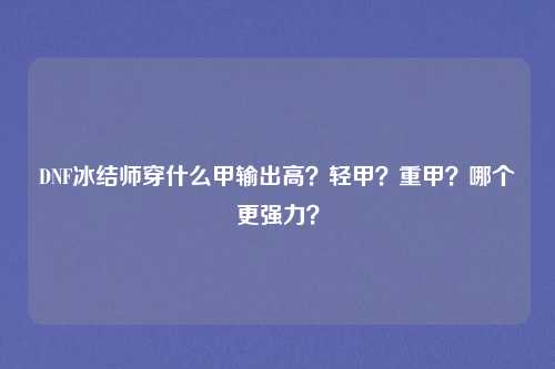 DNF冰结师穿什么甲输出高？轻甲？重甲？哪个更强力？