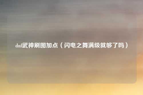 dnf武神刷图加点（闪电之舞满级就够了吗）