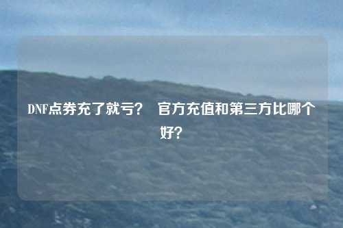 DNF点券充了就亏？  官方充值和第三方比哪个好？