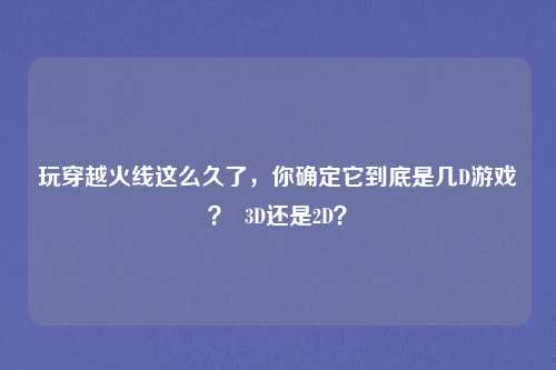 玩穿越火线这么久了，你确定它到底是几D游戏？  3D还是2D？