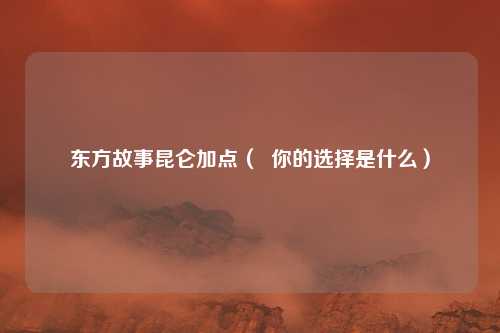 东方故事昆仑加点（  你的选择是什么）