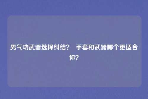 男气功武器选择纠结？  手套和武器哪个更适合你？