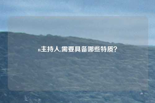 n主持人,需要具备哪些特质？