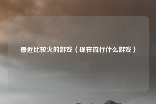 最近比较火的游戏（现在流行什么游戏）