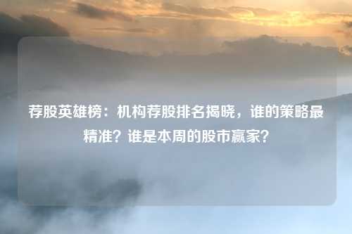 荐股英雄榜：机构荐股排名揭晓，谁的策略最精准？谁是本周的股市赢家？