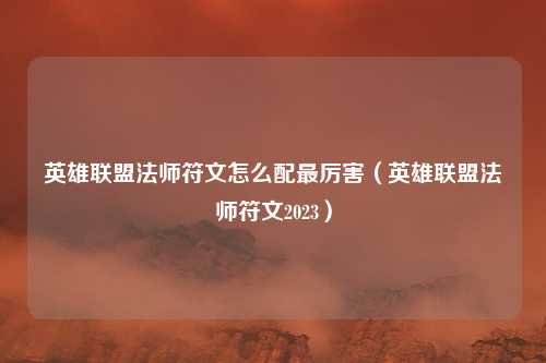 英雄联盟法师符文怎么配最厉害（英雄联盟法师符文2023）