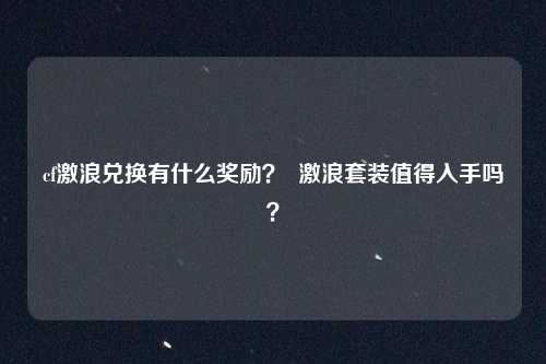 cf激浪兑换有什么奖励？  激浪套装值得入手吗？