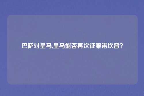 巴萨对皇马,皇马能否再次征服诺坎普？