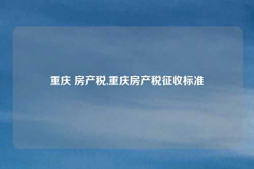 重庆 房产税,重庆房产税征收标准