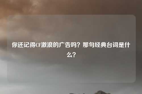 你还记得CF激浪的广告吗？那句经典台词是什么？