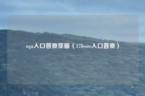 nga人口普查亚服（178wow人口普查）