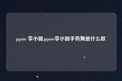 pgone 李小璐,pgone李小璐手势舞是什么歌