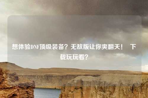 想体验DNF顶级装备？无敌版让你爽翻天！  下载玩玩看？