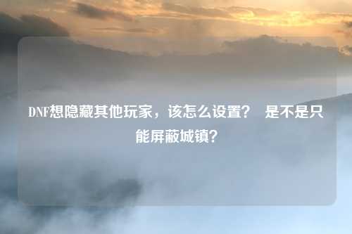 DNF想隐藏其他玩家，该怎么设置？  是不是只能屏蔽城镇？