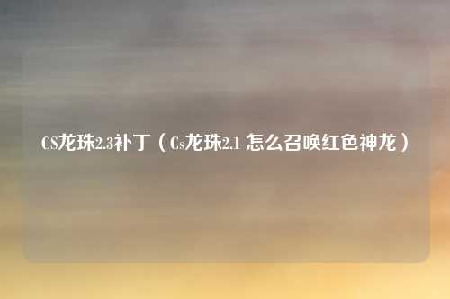 CS龙珠2.3补丁（Cs龙珠2.1 怎么召唤红色神龙）