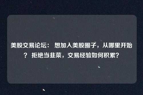 美股交易论坛： 想加入美股圈子，从哪里开始？ 拒绝当韭菜，交易经验如何积累？