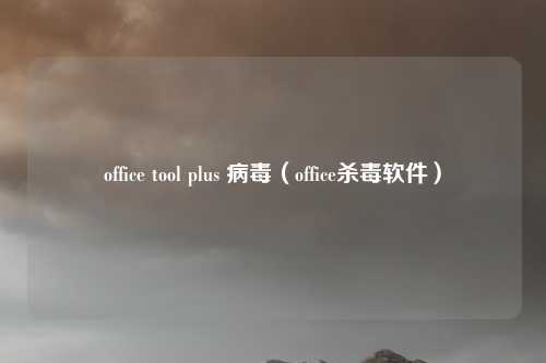 office tool plus 病毒（office杀毒软件）