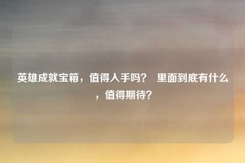 英雄成就宝箱，值得入手吗？  里面到底有什么，值得期待？